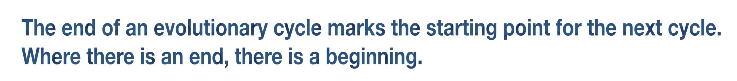 The end of an evolutionary cycle marks the starting point for the next cycle. Where there is an end, there is a beginning.